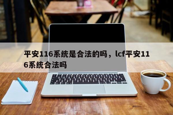 平安116系统是合法的吗，lcf平安116系统合法吗