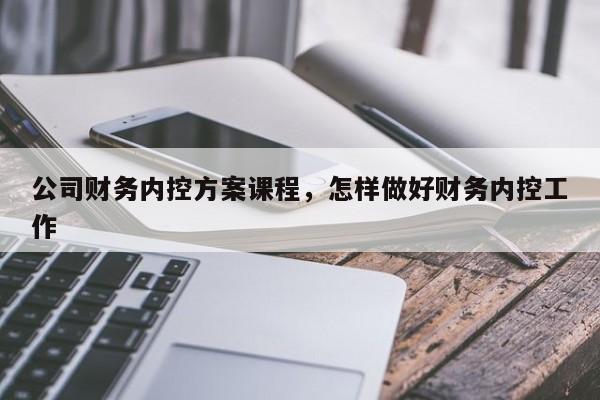 公司财务内控方案课程，怎样做好财务内控工作