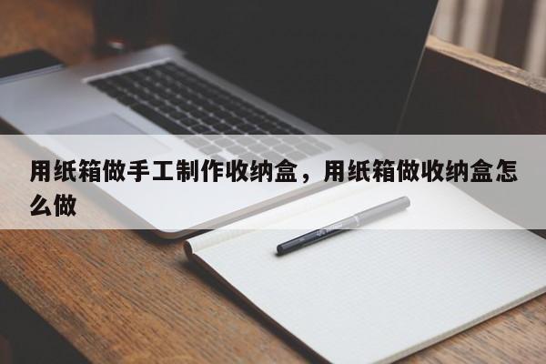 用纸箱做手工制作收纳盒，用纸箱做收纳盒怎么做