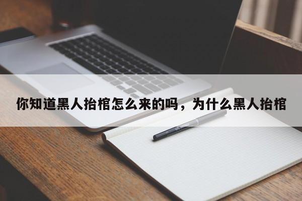 你知道黑人抬棺怎么来的吗，为什么黑人抬棺