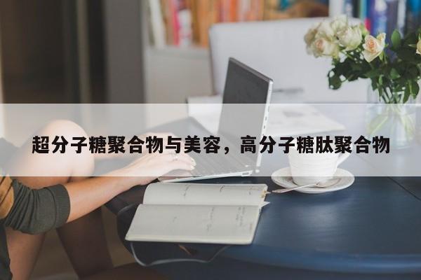 超分子糖聚合物与美容，高分子糖肽聚合物