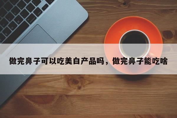 做完鼻子可以吃美白产品吗，做完鼻子能吃啥