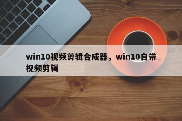 win10视频剪辑合成器，win10自带视频剪辑