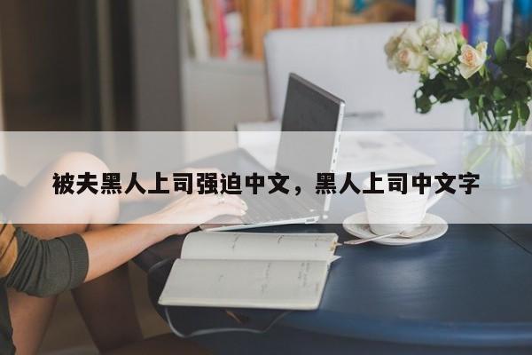 被夫黑人上司强迫中文，黑人上司中文字