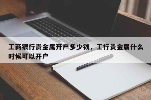 工商银行贵金属开户多少钱，工行贵金属什么时候可以开户