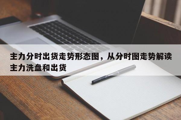 主力分时出货走势形态图，从分时图走势解读主力洗盘和出货