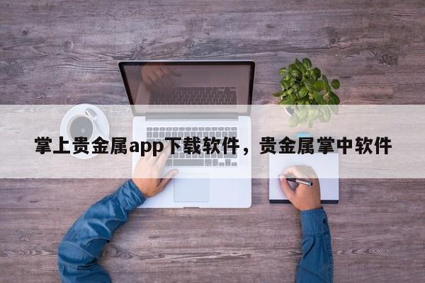 掌上贵金属app下载软件，贵金属掌中软件