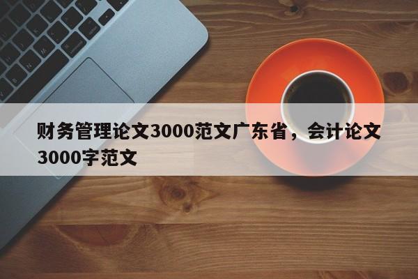 财务管理论文3000范文广东省，会计论文3000字范文