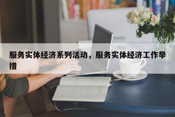 服务实体经济系列活动，服务实体经济工作举措