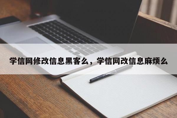 学信网修改信息黑客么，学信网改信息麻烦么