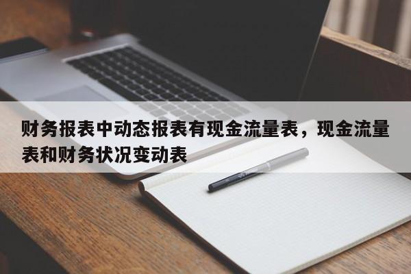 财务报表中动态报表有现金流量表，现金流量表和财务状况变动表