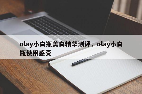 olay小白瓶美白精华测评，olay小白瓶使用感受