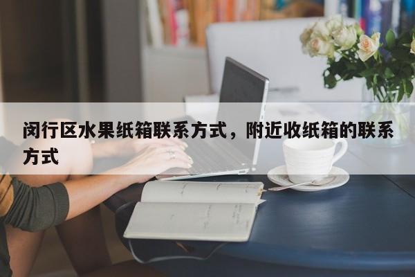 闵行区水果纸箱联系方式，附近收纸箱的联系方式