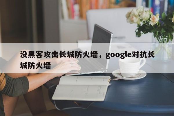 没黑客攻击长城防火墙，google对抗长城防火墙