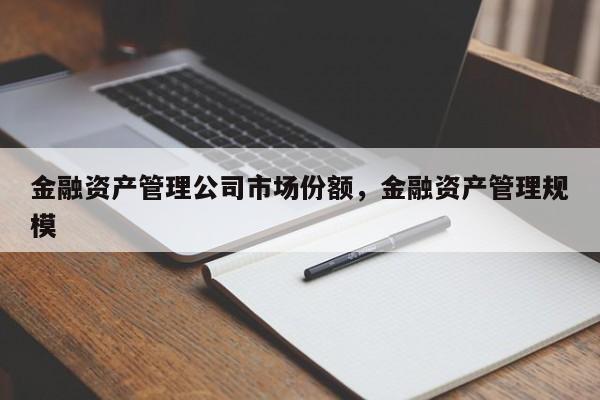 金融资产管理公司市场份额，金融资产管理规模