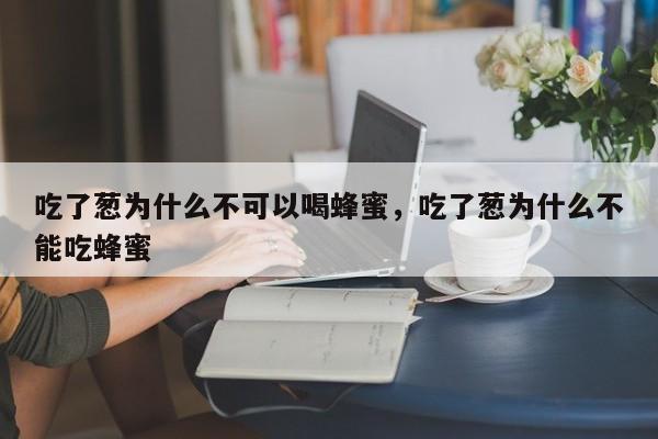 吃了葱为什么不可以喝蜂蜜，吃了葱为什么不能吃蜂蜜