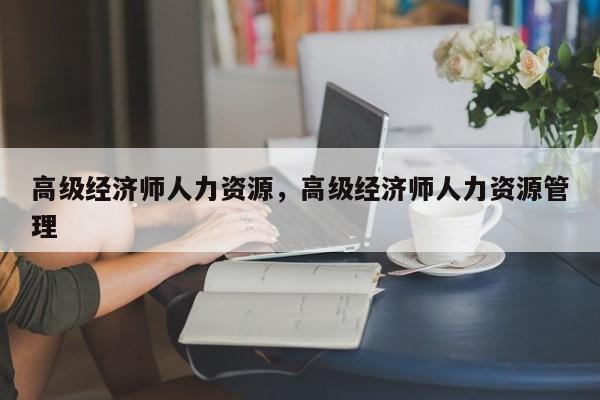 高级经济师人力资源，高级经济师人力资源管理