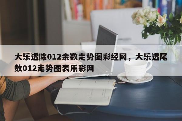 大乐透除012余数走势图彩经网，大乐透尾数012走势图表乐彩网