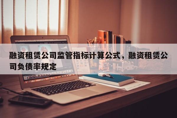 融资租赁公司监管指标计算公式，融资租赁公司负债率规定