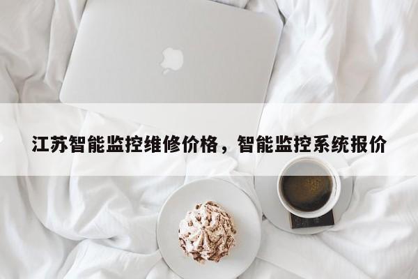 江苏智能监控维修价格，智能监控系统报价