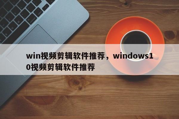 win视频剪辑软件推荐，windows10视频剪辑软件推荐