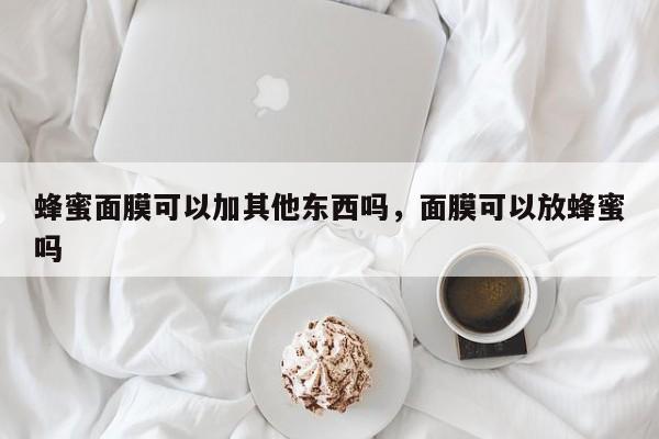 蜂蜜面膜可以加其他东西吗，面膜可以放蜂蜜吗