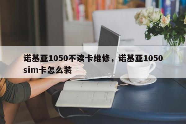 诺基亚1050不读卡维修，诺基亚1050sim卡怎么装