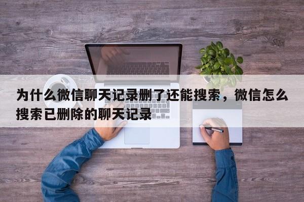 为什么微信聊天记录删了还能搜索，微信怎么搜索已删除的聊天记录