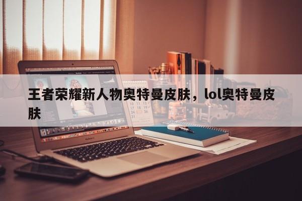 王者荣耀新人物奥特曼皮肤，lol奥特曼皮肤