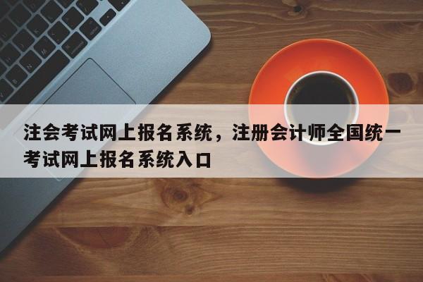 注会考试网上报名系统，注册会计师全国统一考试网上报名系统入口