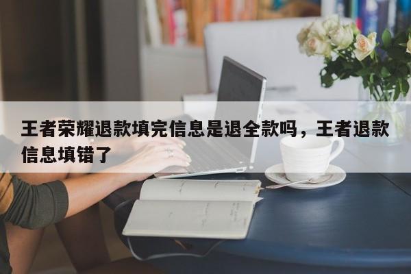 王者荣耀退款填完信息是退全款吗，王者退款信息填错了