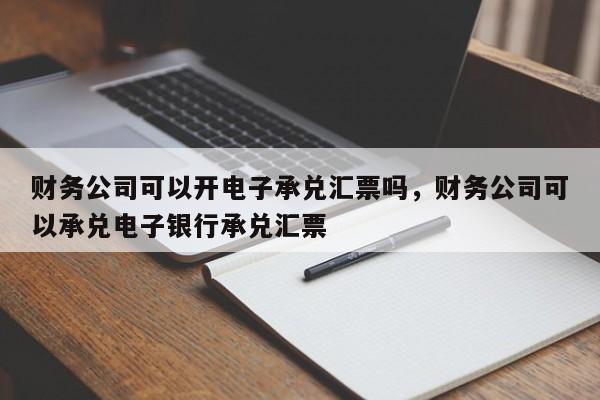 财务公司可以开电子承兑汇票吗，财务公司可以承兑电子银行承兑汇票