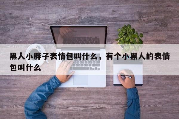 黑人小胖子表情包叫什么，有个小黑人的表情包叫什么