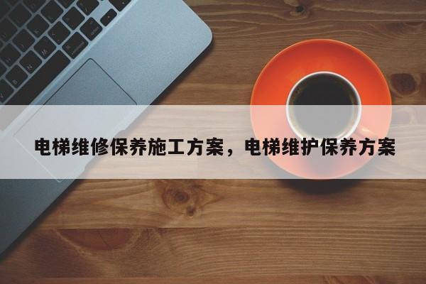 电梯维修保养施工方案，电梯维护保养方案