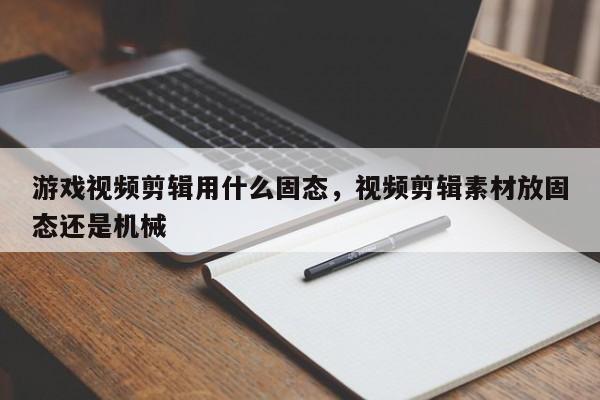 游戏视频剪辑用什么固态，视频剪辑素材放固态还是机械