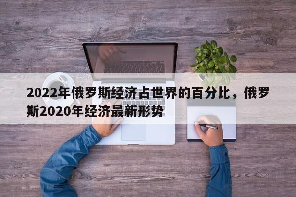 2022年俄罗斯经济占世界的百分比，俄罗斯2020年经济最新形势