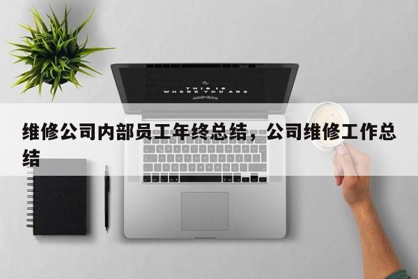 维修公司内部员工年终总结，公司维修工作总结