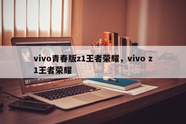 vivo青春版z1王者荣耀，vivo z1王者荣耀