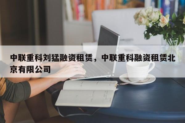 中联重科刘猛融资租赁，中联重科融资租赁北京有限公司