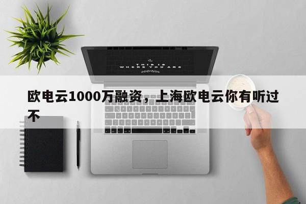 欧电云1000万融资，上海欧电云你有听过不