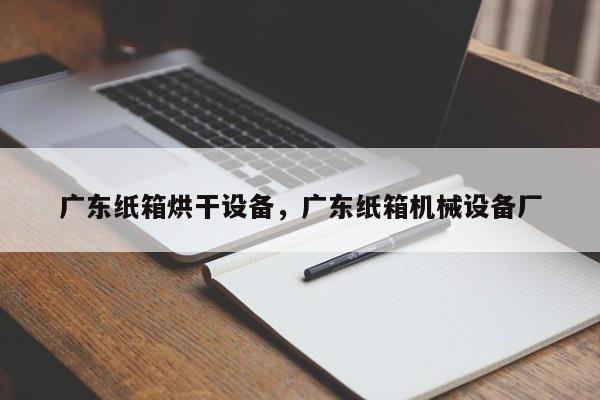 广东纸箱烘干设备，广东纸箱机械设备厂