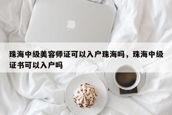 珠海中级美容师证可以入户珠海吗，珠海中级证书可以入户吗