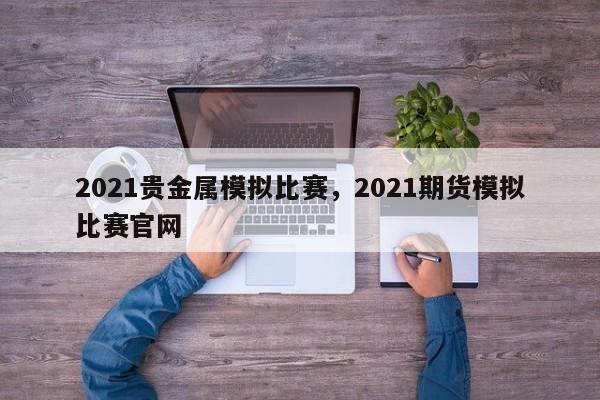 2021贵金属模拟比赛，2021期货模拟比赛官网