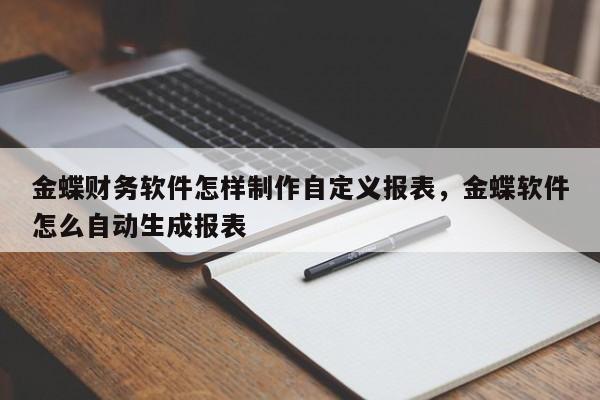 金蝶财务软件怎样制作自定义报表，金蝶软件怎么自动生成报表