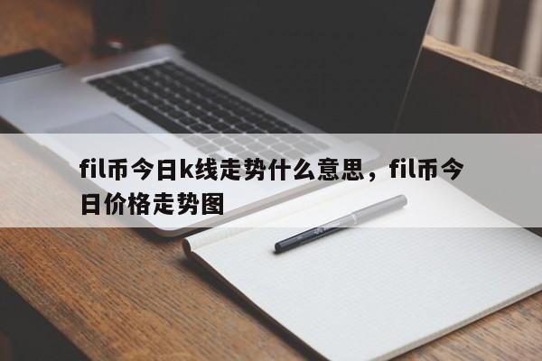 fil币今日k线走势什么意思，fil币今日价格走势图