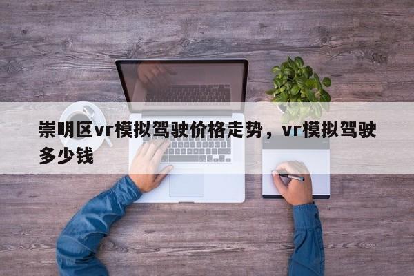 崇明区vr模拟驾驶价格走势，vr模拟驾驶多少钱