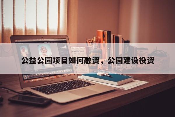 公益公园项目如何融资，公园建设投资