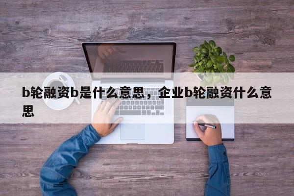 b轮融资b是什么意思，企业b轮融资什么意思