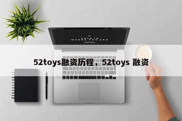 52toys融资历程，52toys 融资