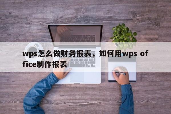 wps怎么做财务报表，如何用wps office制作报表